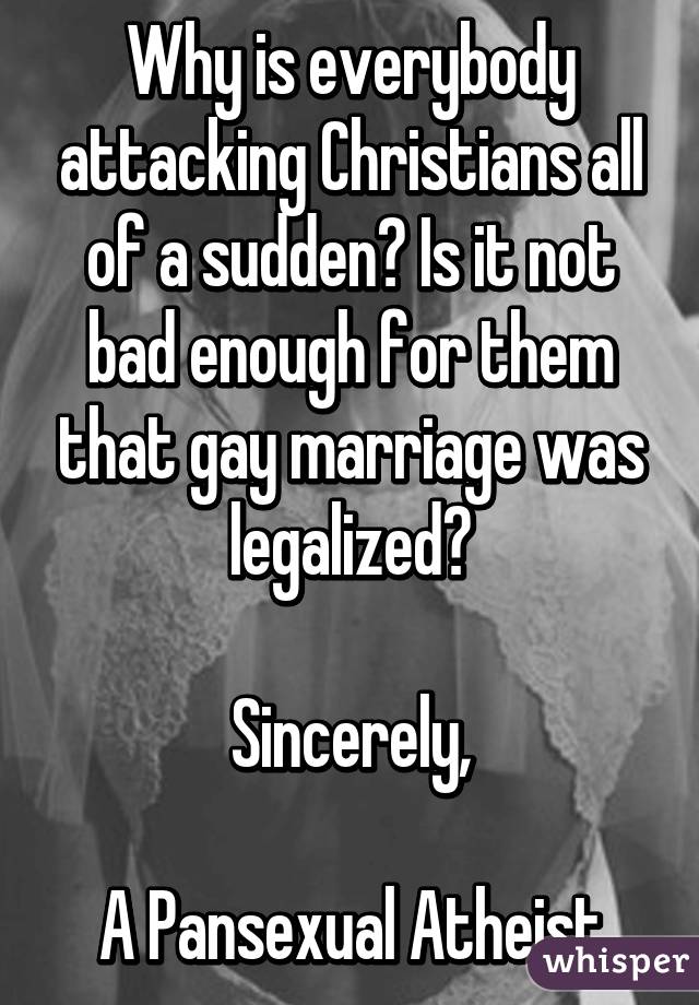 Why is everybody attacking Christians all of a sudden? Is it not bad enough for them that gay marriage was legalized?

Sincerely,

A Pansexual Atheist