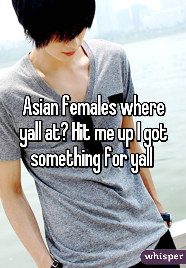 Asian females where yall at? Hit me up I got something for yall 