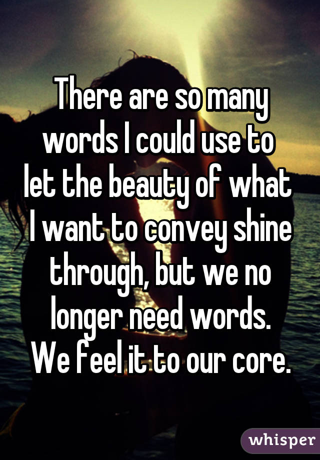 There are so many
words I could use to  let the beauty of what  I want to convey shine
through, but we no longer need words.
We feel it to our core.