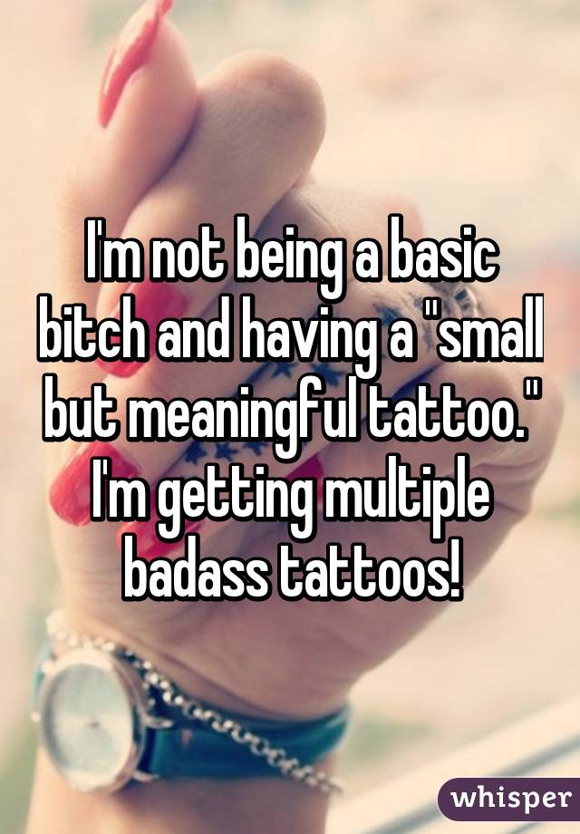 I'm not being a basic bitch and having a "small but meaningful tattoo." I'm getting multiple badass tattoos!