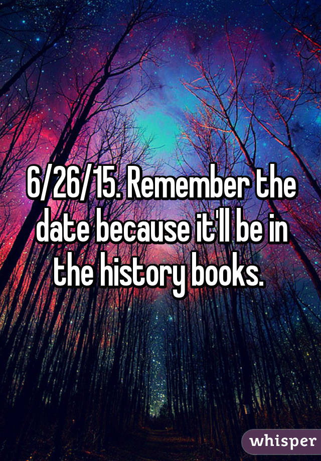 6/26/15. Remember the date because it'll be in the history books. 