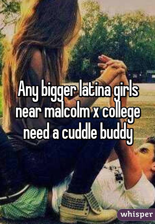 Any bigger latina girls near malcolm x college need a cuddle buddy