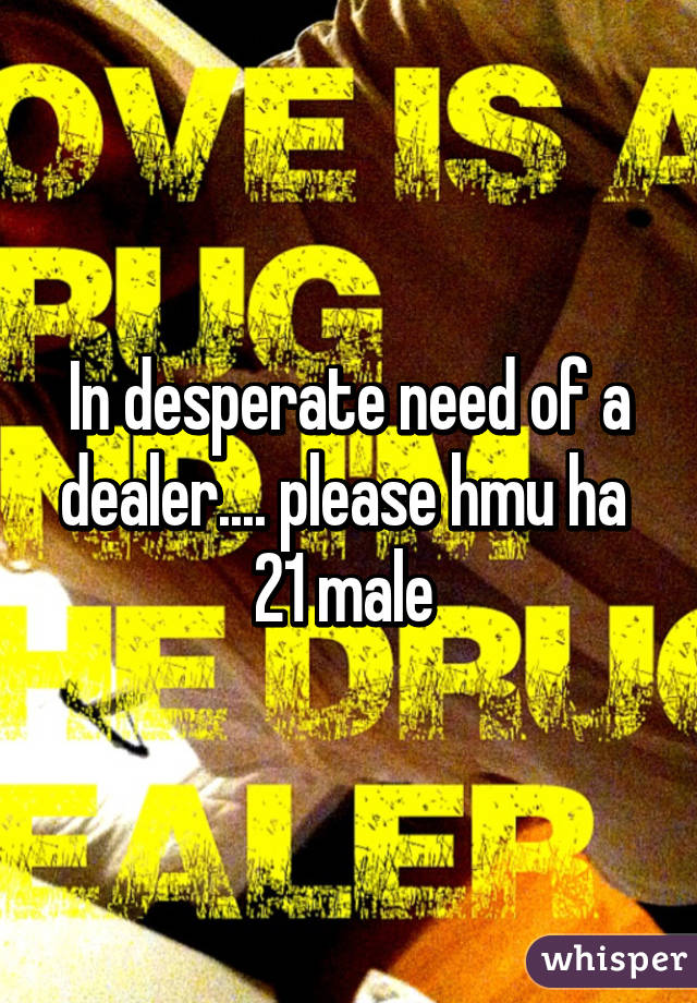 In desperate need of a dealer.... please hmu ha 
21 male 