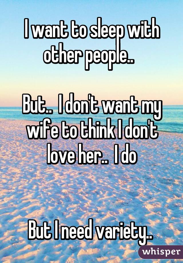 I want to sleep with other people..  

But..  I don't want my wife to think I don't love her..  I do

 
But I need variety.. 