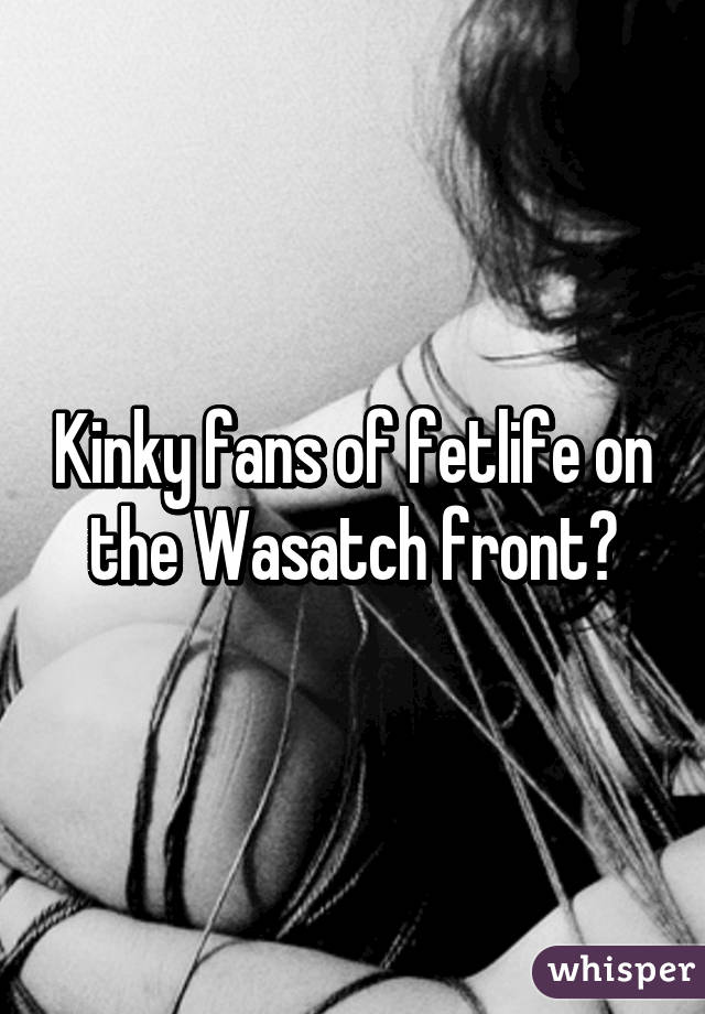 Kinky fans of fetlife on the Wasatch front?