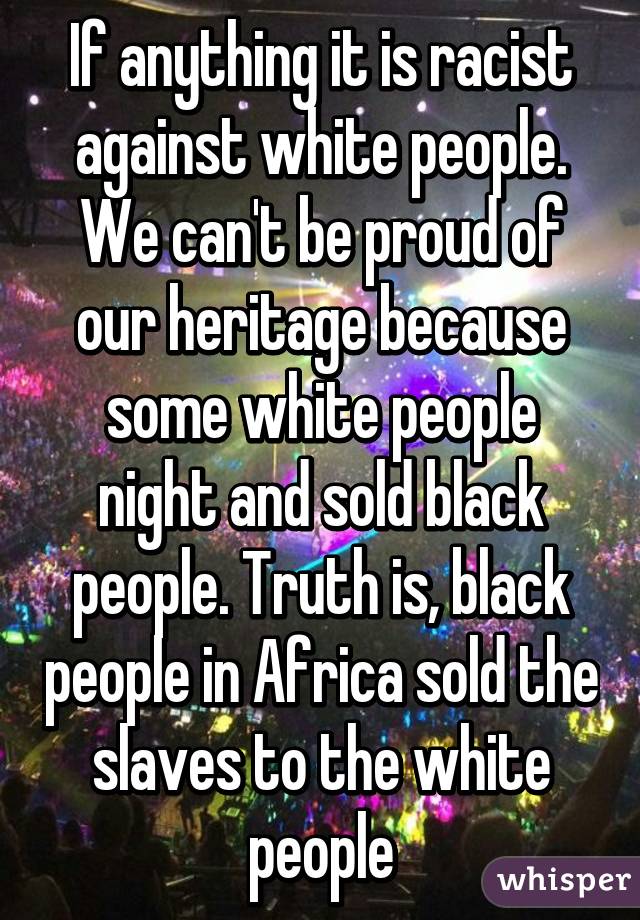 If anything it is racist against white people. We can't be proud of our heritage because some white people night and sold black people. Truth is, black people in Africa sold the slaves to the white people