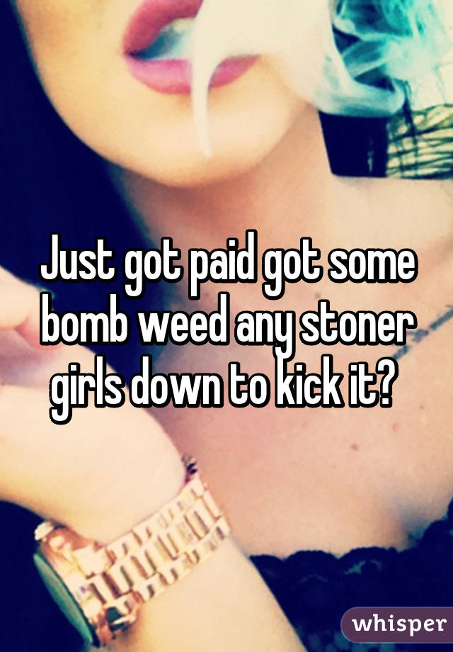 Just got paid got some bomb weed any stoner girls down to kick it? 