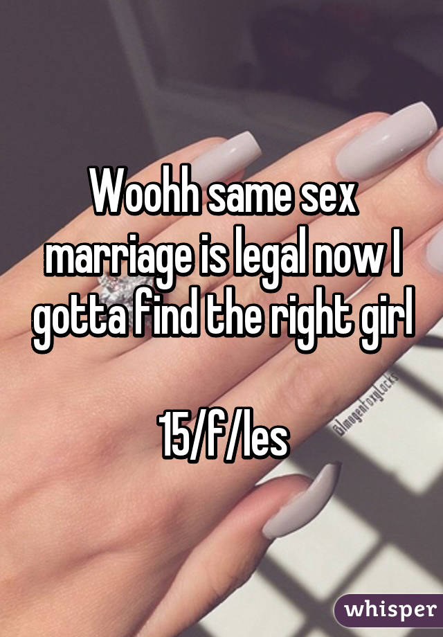 Woohh same sex marriage is legal now I gotta find the right girl 
15/f/les