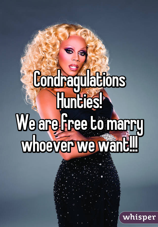 Condragulations Hunties!
We are free to marry whoever we want!!!