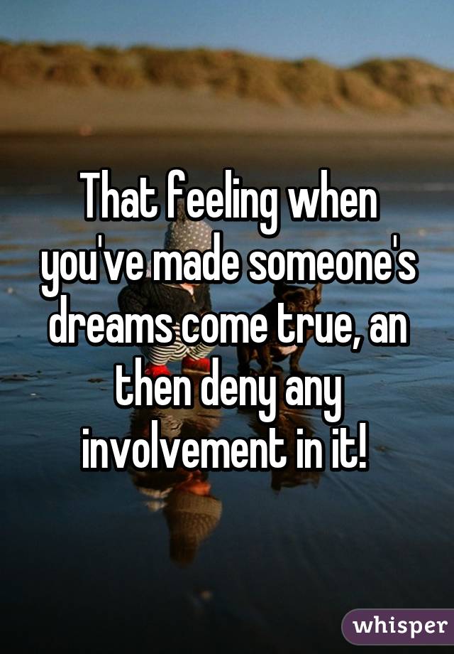 That feeling when you've made someone's dreams come true, an then deny any involvement in it! 