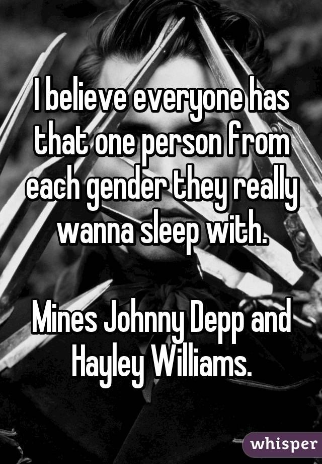 I believe everyone has that one person from each gender they really wanna sleep with.

Mines Johnny Depp and Hayley Williams.