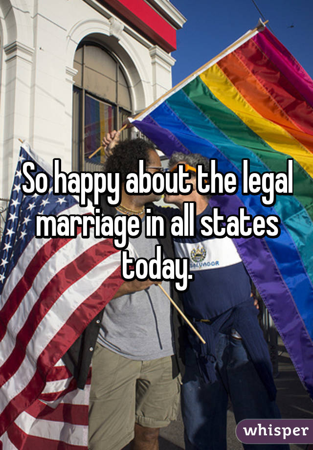 So happy about the legal marriage in all states today.