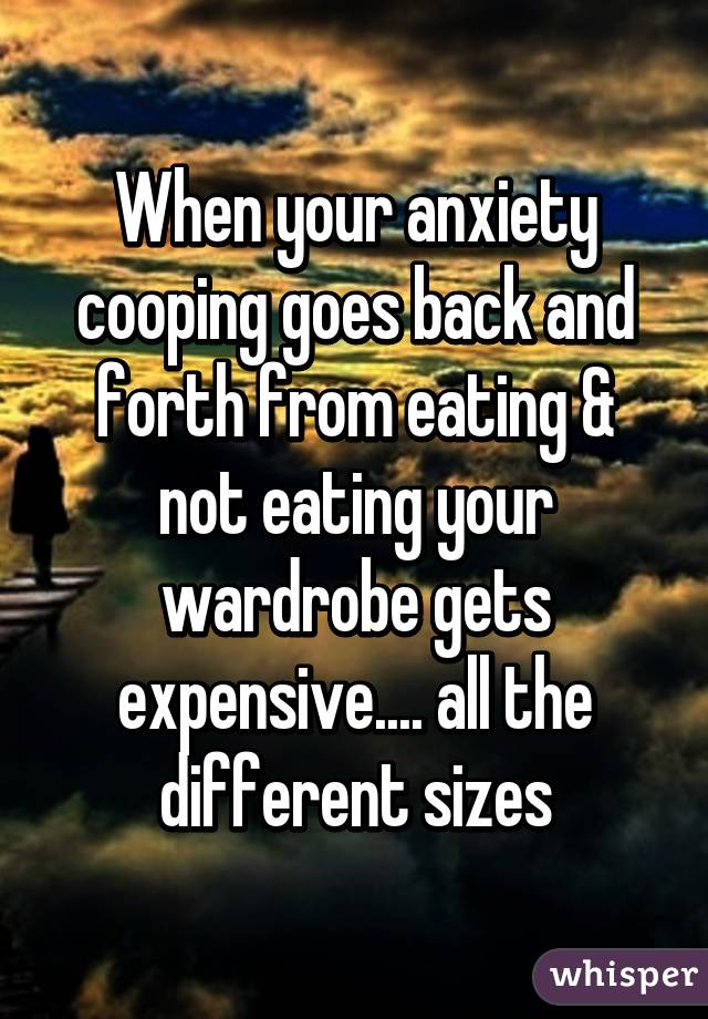 When your anxiety cooping goes back and forth from eating & not eating your wardrobe gets expensive.... all the different sizes