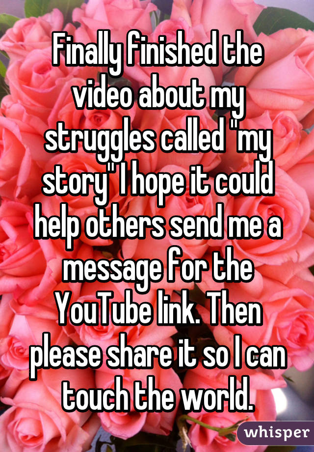 Finally finished the video about my struggles called "my story" I hope it could help others send me a message for the YouTube link. Then please share it so I can touch the world.