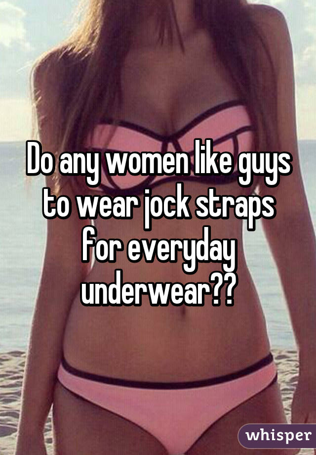 Do any women like guys to wear jock straps for everyday underwear??