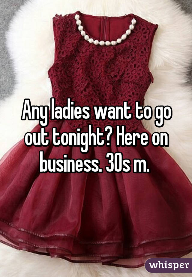 Any ladies want to go out tonight? Here on business. 30s m. 