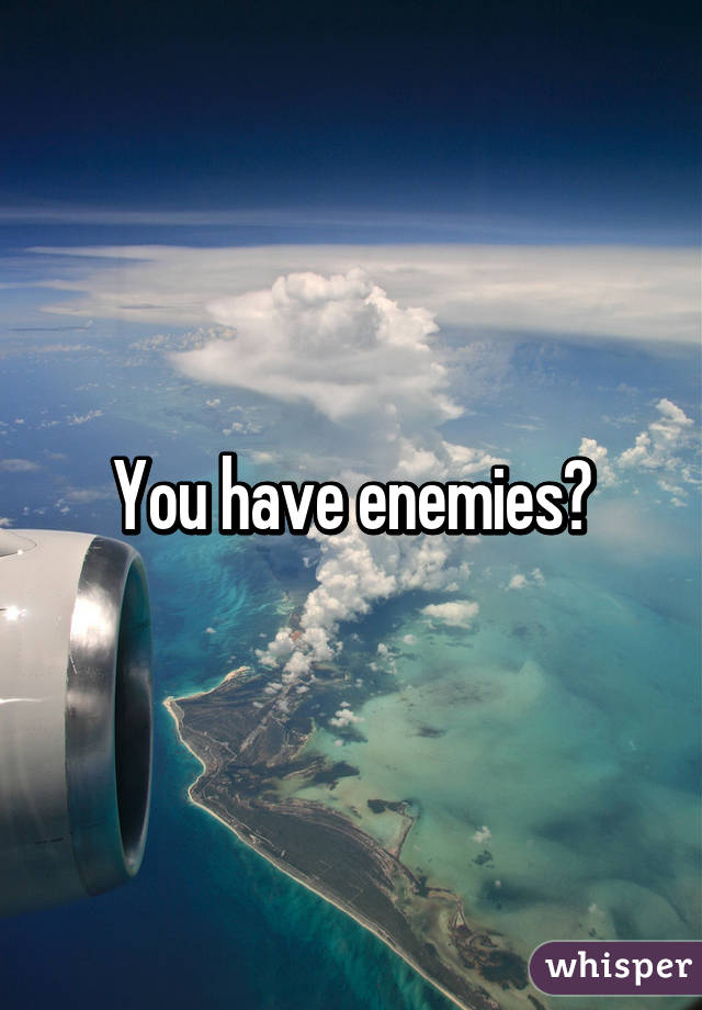 You have enemies?