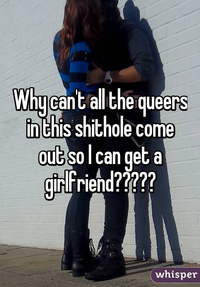 Why can't all the queers in this shithole come out so I can get a girlfriend?🌈💔❤️