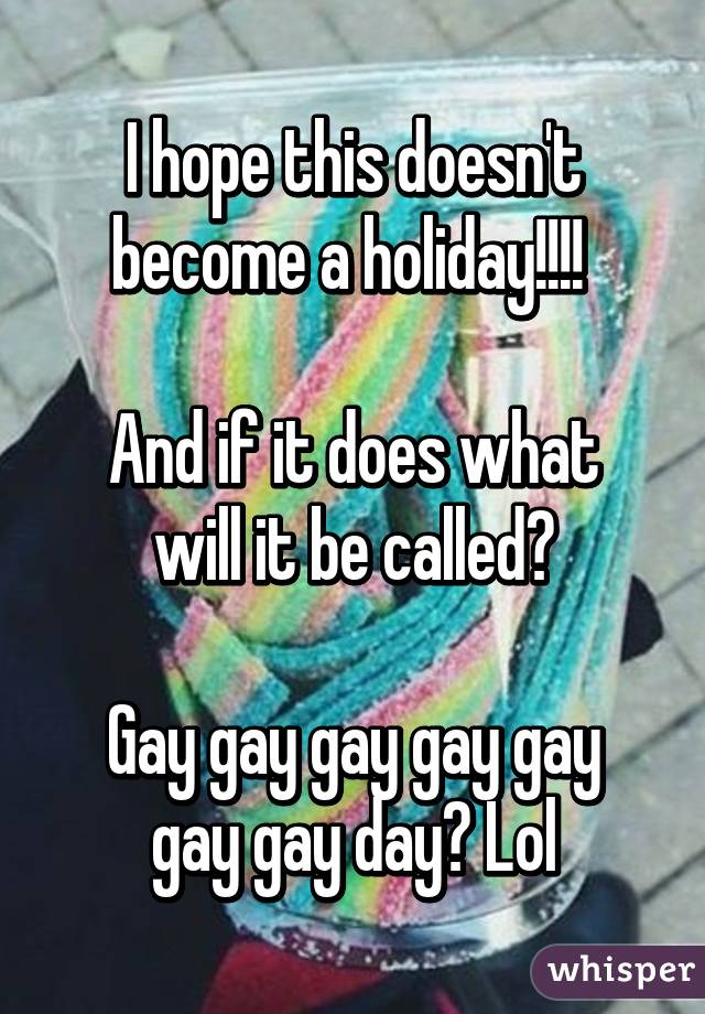 I hope this doesn't become a holiday!!!! 

And if it does what will it be called?

Gay gay gay gay gay gay gay day? Lol