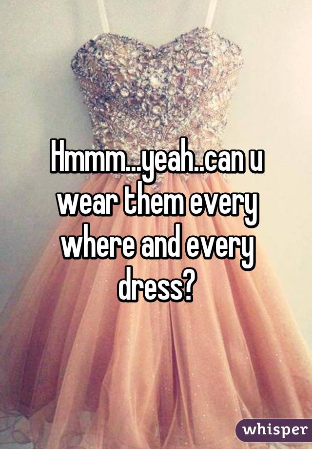 Hmmm...yeah..can u wear them every where and every dress?