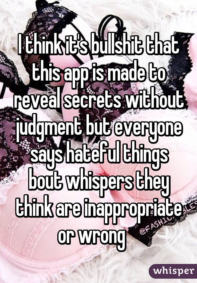 I think it's bullshit that this app is made to reveal secrets without judgment but everyone says hateful things bout whispers they think are inappropriate or wrong    