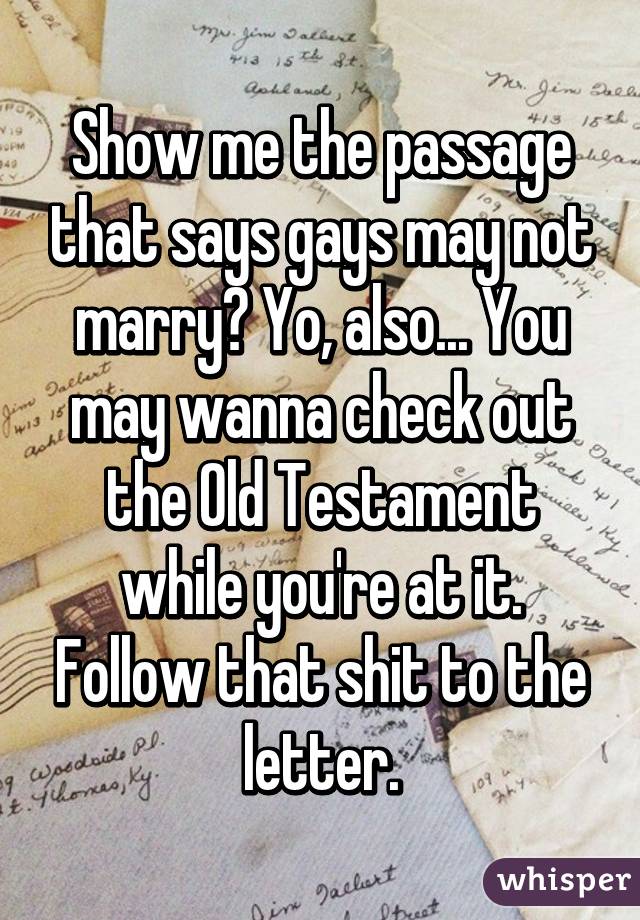 Show me the passage that says gays may not marry? Yo, also... You may wanna check out the Old Testament while you're at it. Follow that shit to the letter.