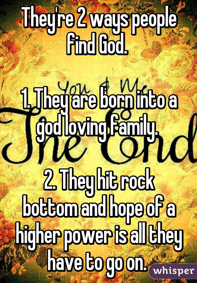 They're 2 ways people find God. 

1. They are born into a god loving family. 

2. They hit rock bottom and hope of a higher power is all they have to go on. 