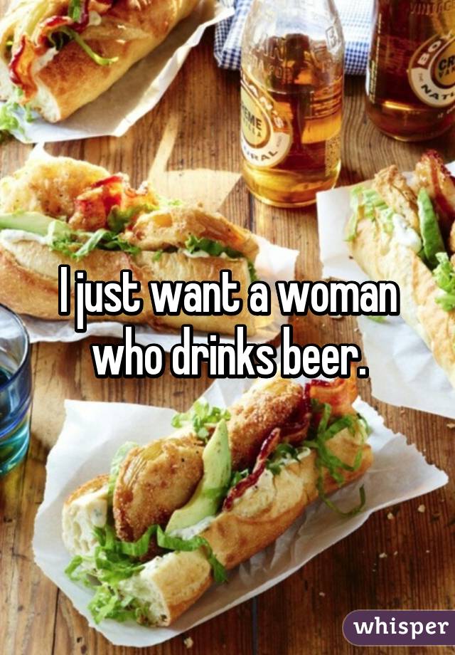 I just want a woman who drinks beer.