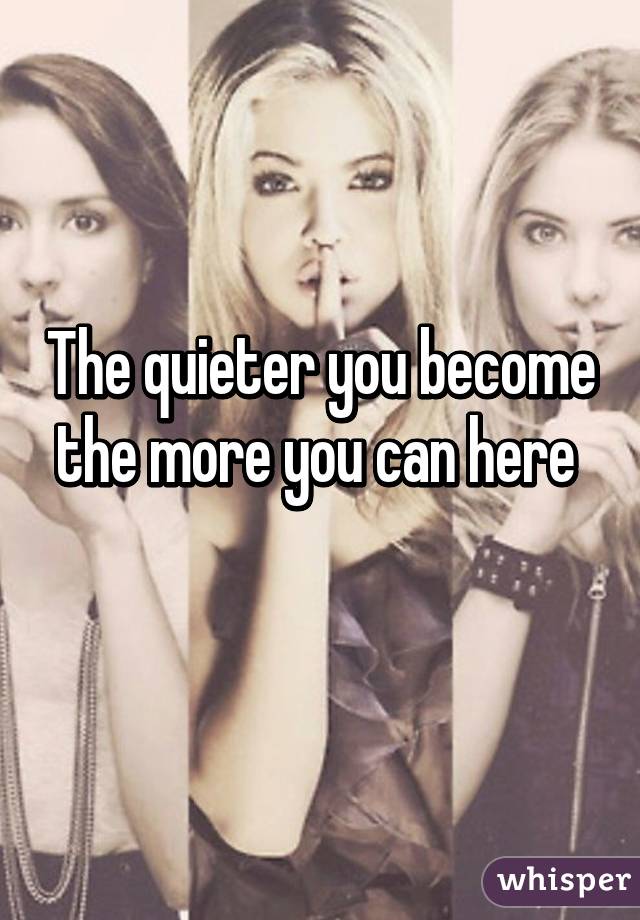 The quieter you become the more you can here 
