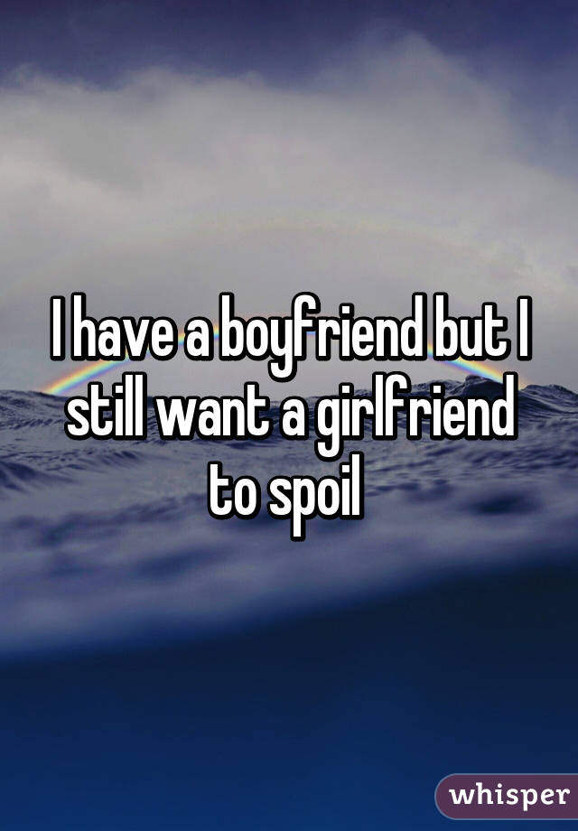 I have a boyfriend but I still want a girlfriend to spoil 