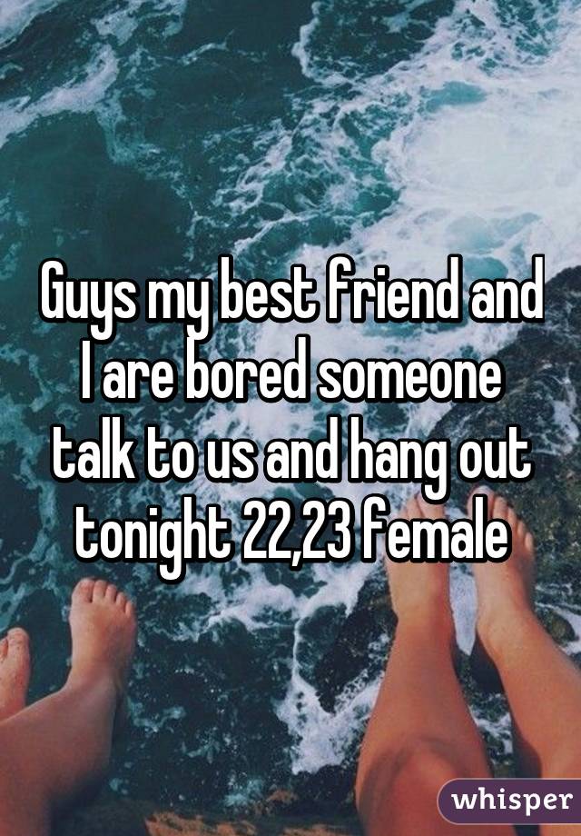 Guys my best friend and I are bored someone talk to us and hang out tonight 22,23 female