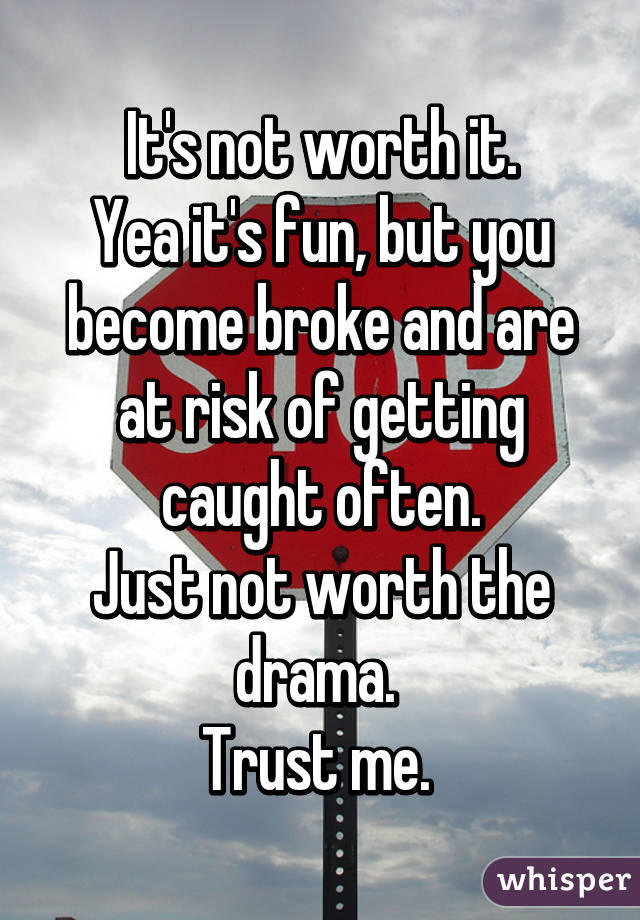 It's not worth it.
Yea it's fun, but you become broke and are at risk of getting caught often.
Just not worth the drama. 
Trust me. 