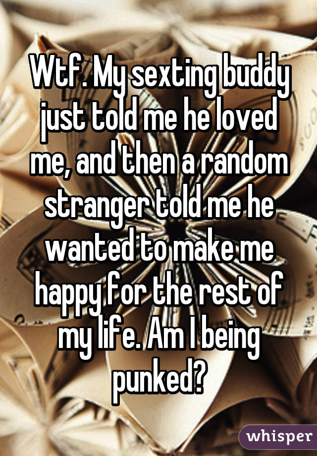 Wtf. My sexting buddy just told me he loved me, and then a random stranger told me he wanted to make me happy for the rest of my life. Am I being punked?