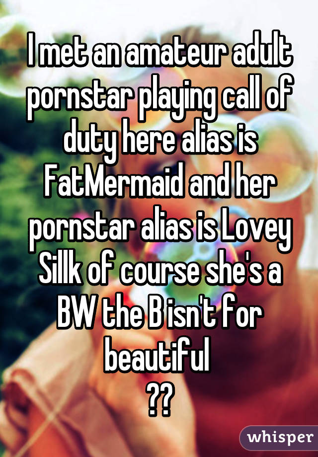 I met an amateur adult pornstar playing call of duty here alias is FatMermaid and her pornstar alias is Lovey Sillk of course she's a BW the B isn't for beautiful 
😅🔫