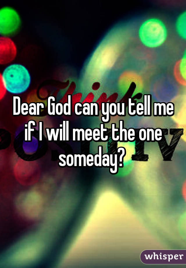 Dear God can you tell me if I will meet the one someday? 