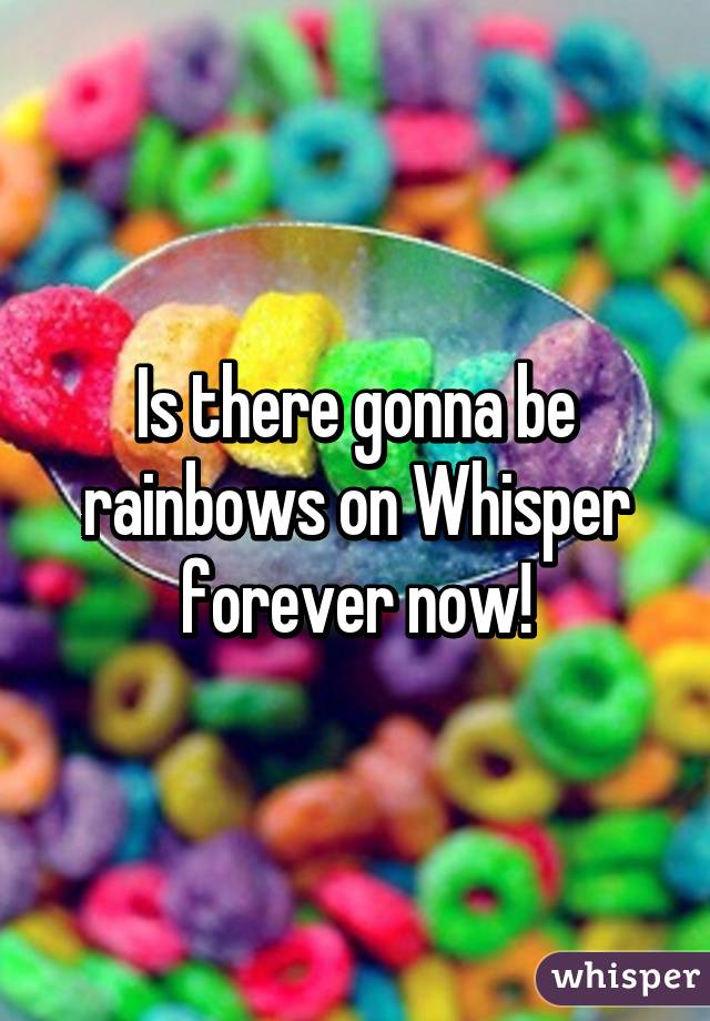 Is there gonna be rainbows on Whisper forever now!