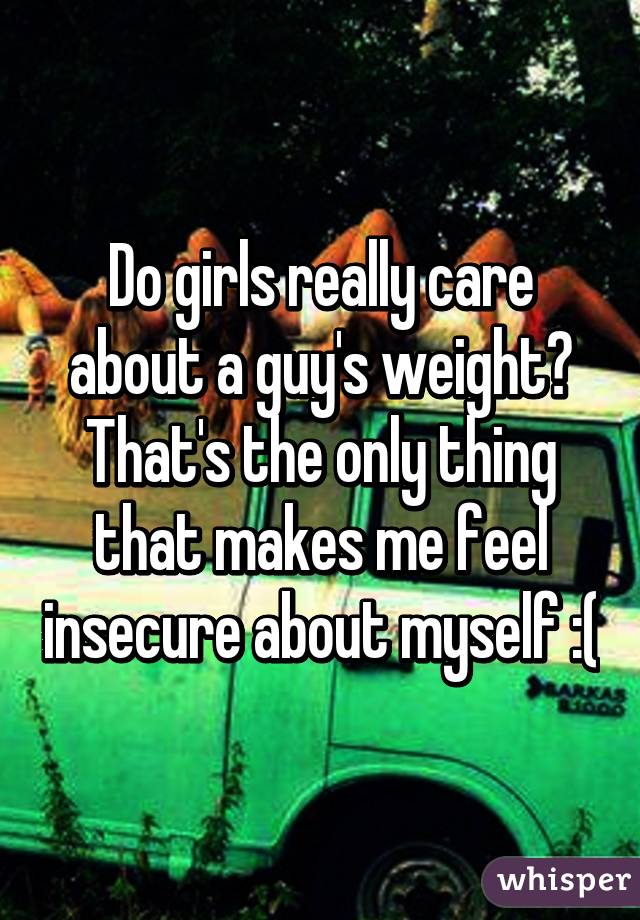 Do girls really care about a guy's weight?
That's the only thing that makes me feel insecure about myself :(