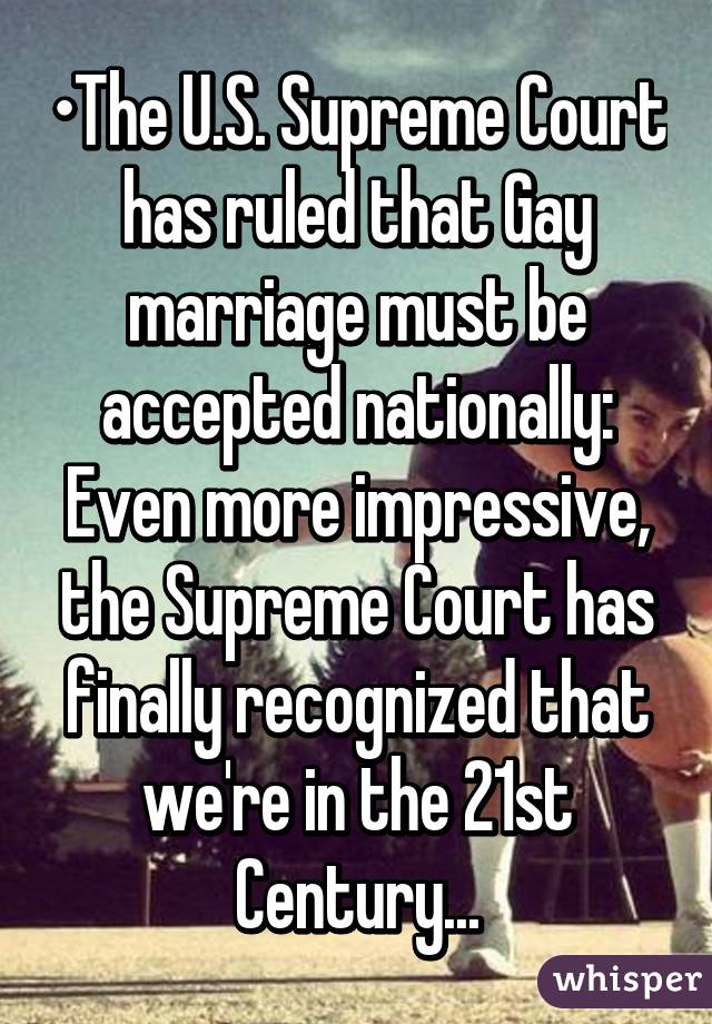 •The U.S. Supreme Court has ruled that Gay marriage must be accepted nationally: Even more impressive, the Supreme Court has finally recognized that we're in the 21st Century...