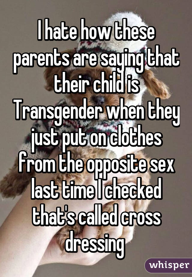 I hate how these parents are saying that their child is Transgender when they just put on clothes from the opposite sex last time I checked that's called cross dressing 