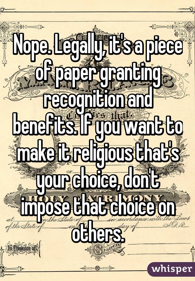 Nope. Legally, it's a piece of paper granting recognition and benefits. If you want to make it religious that's your choice, don't impose that choice on others.