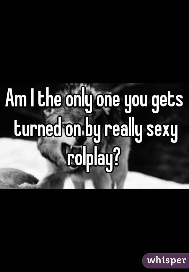 Am I the only one you gets turned on by really sexy rolplay? 