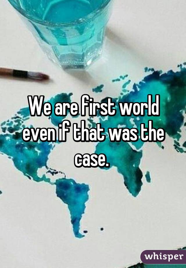 We are first world even if that was the case. 