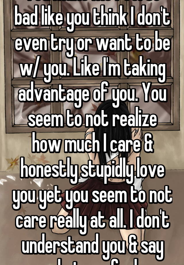 you-make-me-feel-so-bad-like-you-think-i-don-t-even-try-or-want-to-be-w