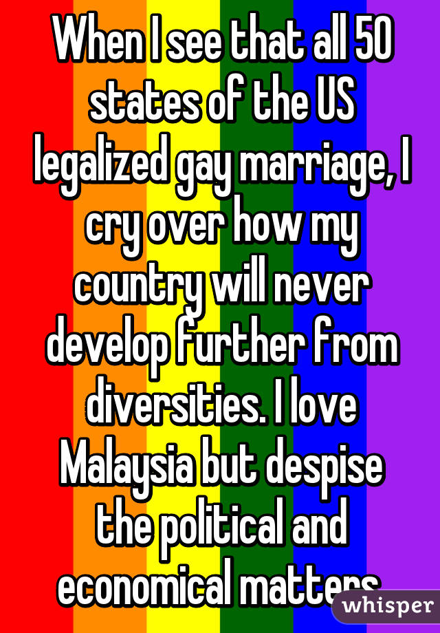 When I see that all 50 states of the US legalized gay marriage, I cry over how my country will never develop further from diversities. I love Malaysia but despise the political and economical matters.