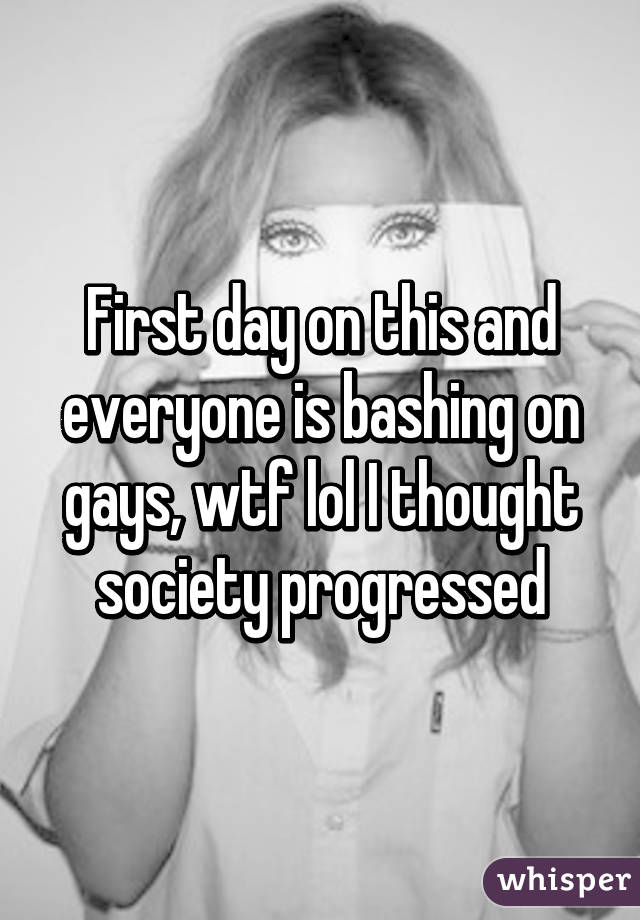 First day on this and everyone is bashing on gays, wtf lol I thought society progressed