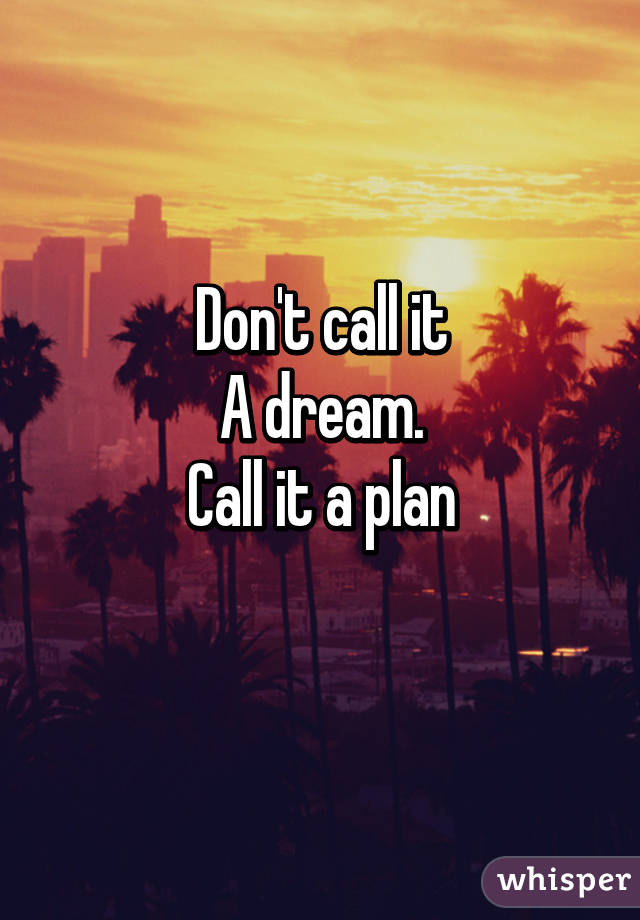 Don't call it
A dream.
Call it a plan
