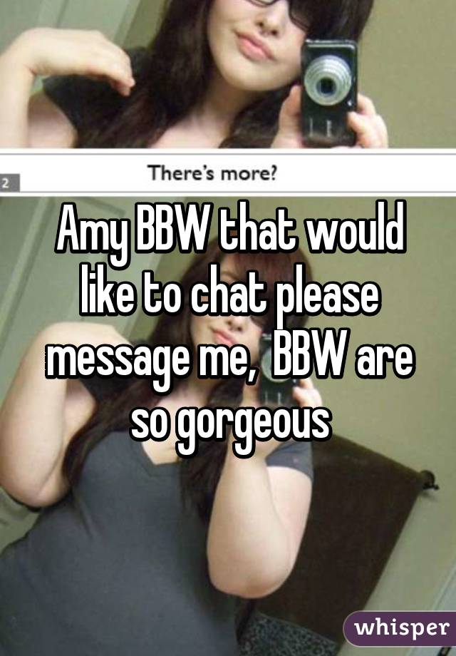 Amy BBW that would like to chat please message me,  BBW are so gorgeous