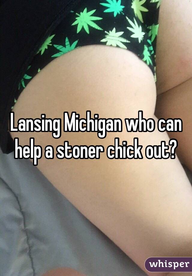 Lansing Michigan who can help a stoner chick out?