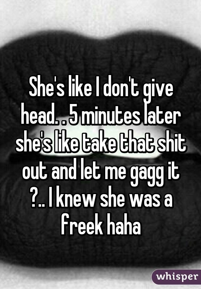 
She's like I don't give head. . 5 minutes later she's like take that shit out and let me gagg it 😲.. I knew she was a freek haha