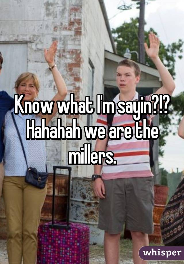 Know what I'm sayin?!? Hahahah we are the millers.